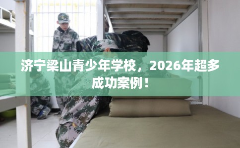 济宁梁山青少年学校，2026年超多成功案例！