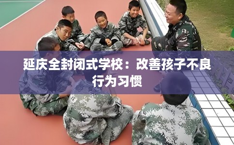 延庆全封闭式学校：改善孩子不良行为习惯
