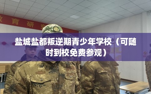 盐城盐都叛逆期青少年学校（可随时到校免费参观）