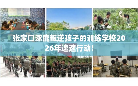 张家口涿鹿叛逆孩子的训练学校2026年速速行动!