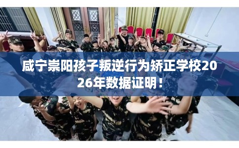 咸宁崇阳孩子叛逆行为矫正学校2026年数据证明！