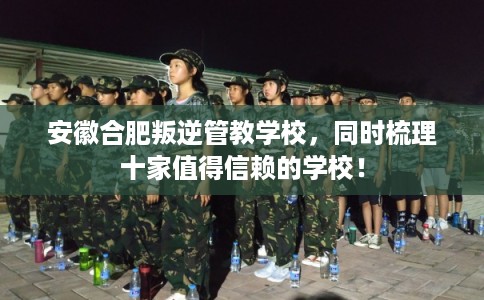 安徽合肥叛逆管教学校，同时梳理十家值得信赖的学校！