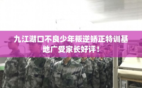 九江湖口不良少年叛逆矫正特训基地广受家长好评！