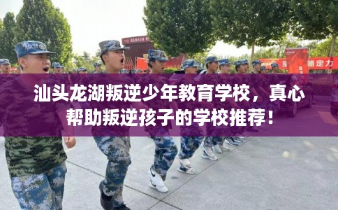 汕头龙湖叛逆少年教育学校，真心帮助叛逆孩子的学校推荐！