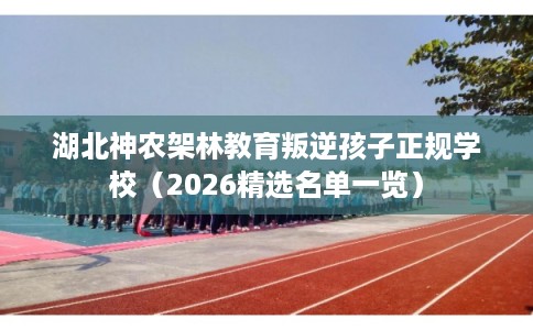 湖北神农架林教育叛逆孩子正规学校（2026精选名单一览）
