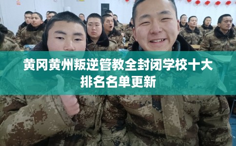 黄冈黄州叛逆管教全封闭学校十大排名名单更新