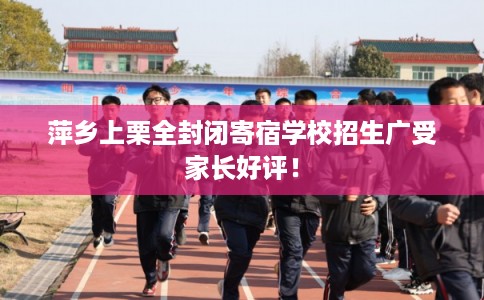 萍乡上栗全封闭寄宿学校招生广受家长好评！