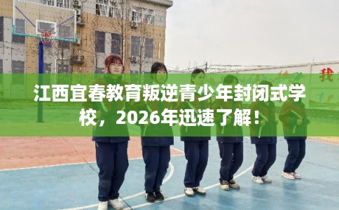 江西宜春教育叛逆青少年封闭式学校，2026年迅速了解！
