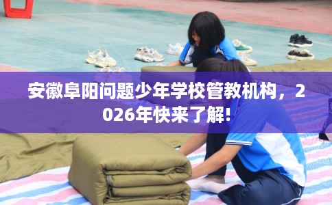 安徽阜阳问题少年学校管教机构，2026年快来了解!