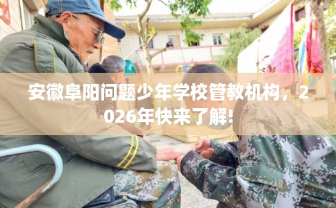 安徽阜阳问题少年学校管教机构，2026年快来了解!