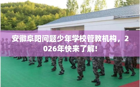 安徽阜阳问题少年学校管教机构，2026年快来了解!