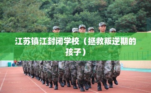 江苏镇江封闭学校（拯救叛逆期的孩子）