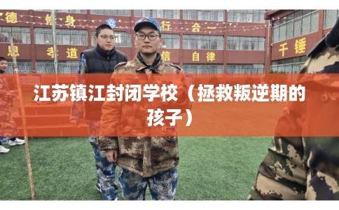 江苏镇江封闭学校（拯救叛逆期的孩子）