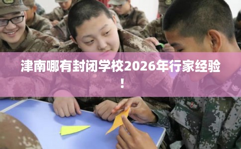 津南哪有封闭学校2026年行家经验！