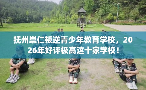 抚州崇仁叛逆青少年教育学校，2026年好评极高这十家学校！