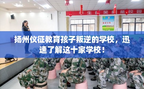 扬州仪征教育孩子叛逆的学校，迅速了解这十家学校！