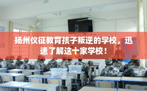 扬州仪征教育孩子叛逆的学校，迅速了解这十家学校！