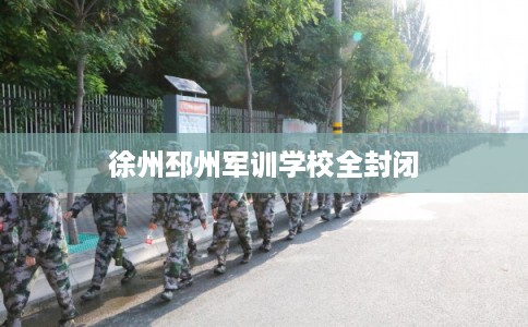 徐州邳州军训学校全封闭