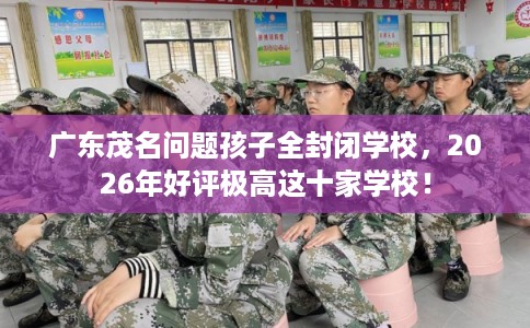广东茂名问题孩子全封闭学校，2026年好评极高这十家学校！