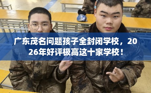 广东茂名问题孩子全封闭学校，2026年好评极高这十家学校！