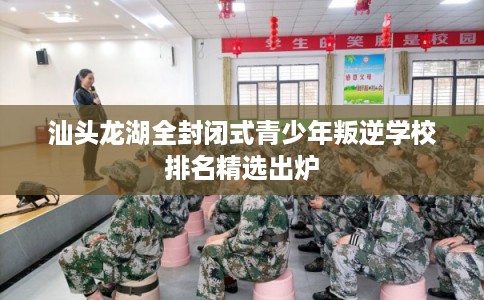 汕头龙湖全封闭式青少年叛逆学校排名精选出炉