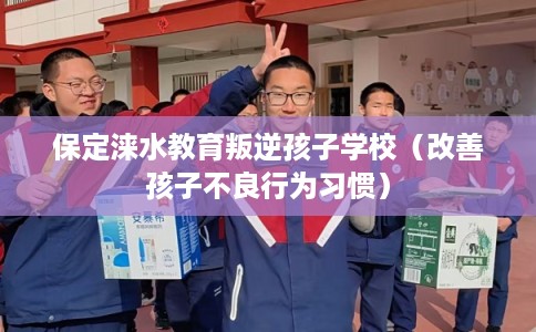 保定涞水教育叛逆孩子学校（改善孩子不良行为习惯）