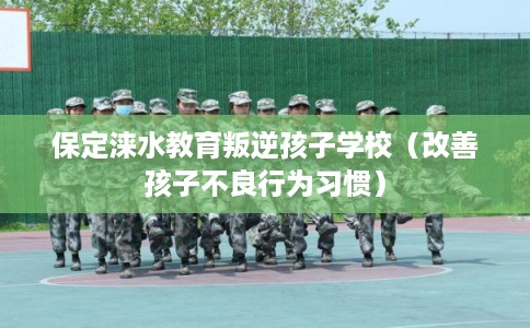 保定涞水教育叛逆孩子学校（改善孩子不良行为习惯）