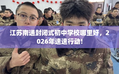 江苏南通封闭式初中学校哪里好，2026年速速行动!