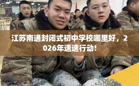 江苏南通封闭式初中学校哪里好，2026年速速行动!
