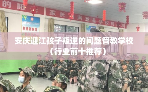 安庆迎江孩子叛逆的问题管教学校（行业前十推荐）
