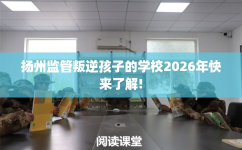 扬州监管叛逆孩子的学校2026年快来了解!