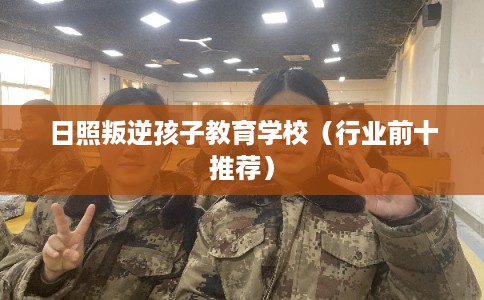 日照叛逆孩子教育学校（行业前十推荐）