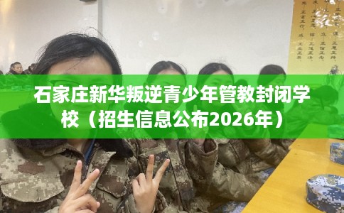 石家庄新华叛逆青少年管教封闭学校（招生信息公布2026年）