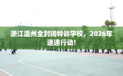 浙江温州全封闭特训学校，2026年速速行动!