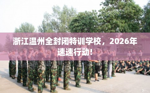 浙江温州全封闭特训学校，2026年速速行动!