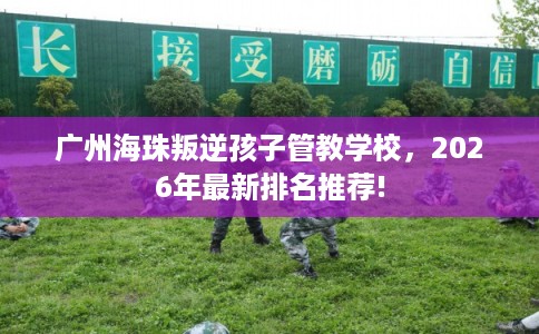 广州海珠叛逆孩子管教学校，2026年最新排名推荐!