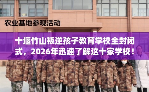十堰竹山叛逆孩子教育学校全封闭式，2026年迅速了解这十家学校！