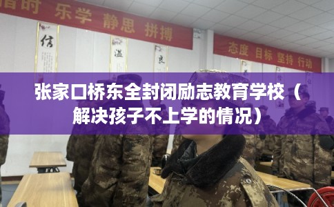 张家口桥东全封闭励志教育学校（解决孩子不上学的情况）