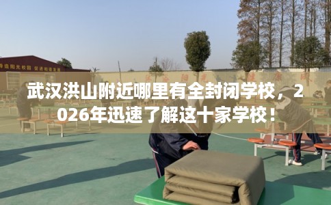 武汉洪山附近哪里有全封闭学校，2026年迅速了解这十家学校！