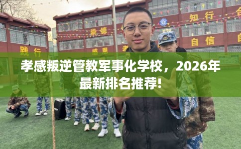 孝感叛逆管教军事化学校，2026年最新排名推荐!