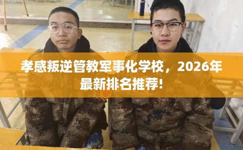 孝感叛逆管教军事化学校，2026年最新排名推荐!