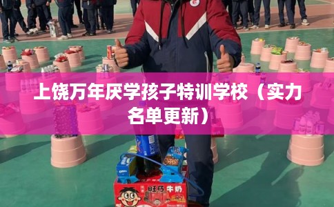 上饶万年厌学孩子特训学校（实力名单更新）