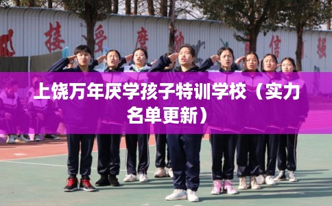 上饶万年厌学孩子特训学校（实力名单更新）