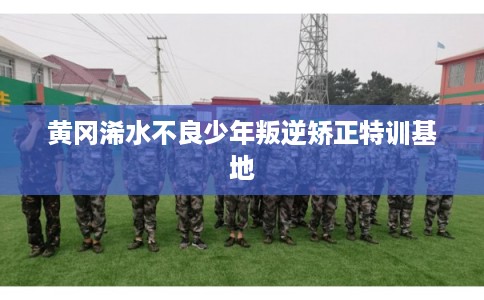 黄冈浠水不良少年叛逆矫正特训基地