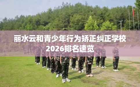 丽水云和青少年行为矫正纠正学校2026排名速览