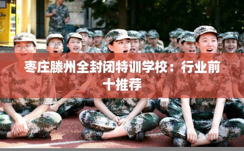 枣庄滕州全封闭特训学校：行业前十推荐