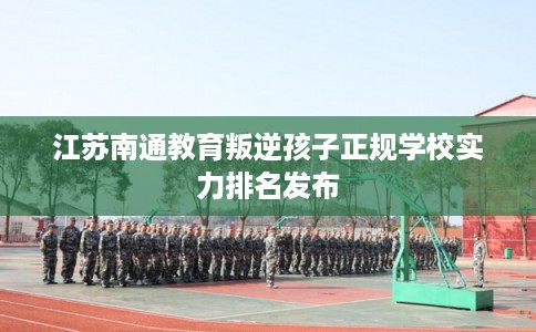 江苏南通教育叛逆孩子正规学校实力排名发布