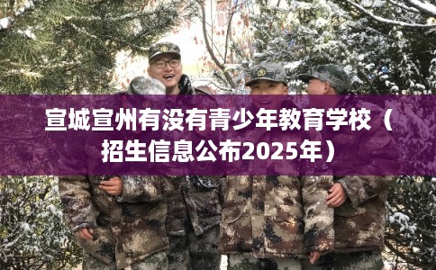 宣城宣州有没有青少年教育学校（招生信息公布2025年）