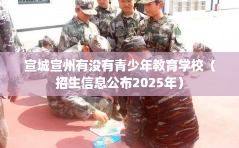 宣城宣州有没有青少年教育学校（招生信息公布2025年）