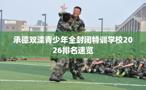 承德双滦青少年全封闭特训学校2026排名速览